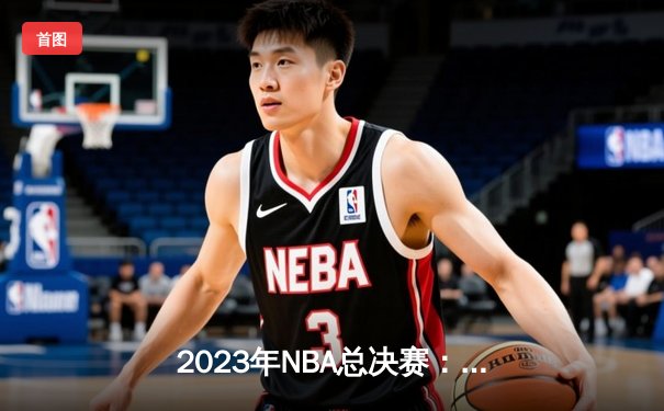2023年NBA总决赛：丹佛掘金4-1击败迈阿密热火，约基奇当选FMVP创历史