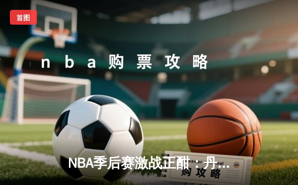 NBA季后赛激战正酣：丹佛掘金逆转森林狼，约基奇三双率队夺赛点