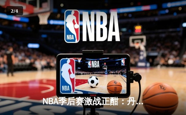 NBA季后赛激战正酣：丹佛掘金逆转森林狼，约基奇三双率队夺赛点 - 2