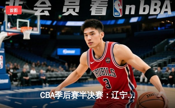 CBA季后赛半决赛：辽宁本钢加时苦战力克广东宏远 总比分2-1领先