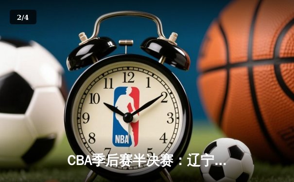 CBA季后赛半决赛：辽宁本钢加时苦战力克广东宏远 总比分2-1领先 - 2