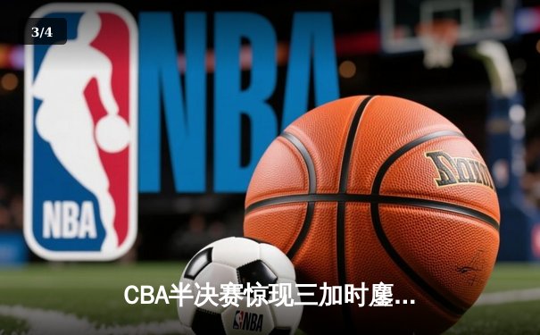 CBA半决赛惊现三加时鏖战 辽宁本钢逆转广东宏远总分1-1平 - 3