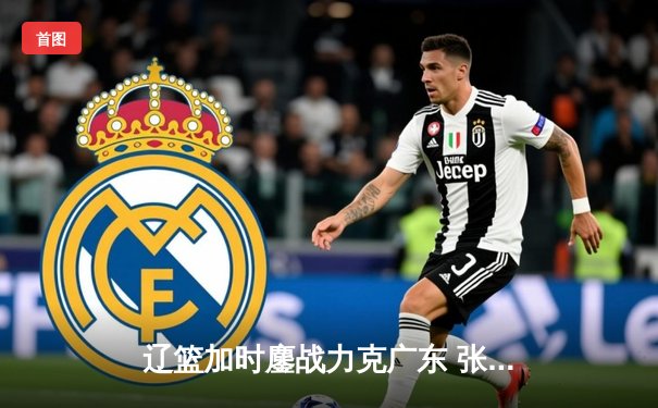 辽篮加时鏖战力克广东 张镇麟34分创生涯新高